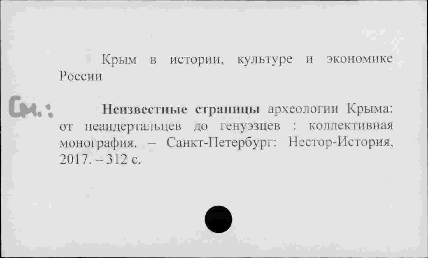 ﻿Крым в истории, культуре и экономике
России
Си*.
Неизвестные страницы археологии Крыма: от неандертальцев до генуэзцев : коллективная монография. - Санкт-Петербург: Нестор-История. 2017.-312 с.